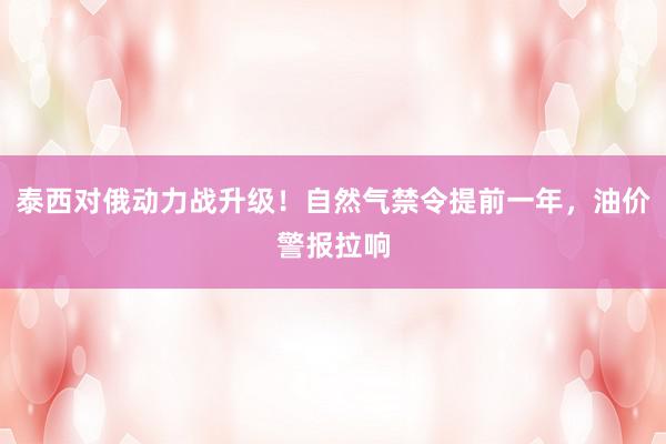 泰西对俄动力战升级！自然气禁令提前一年，油价警报拉响